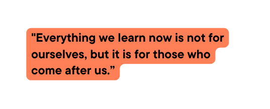 Everything we learn now is not for ourselves but it is for those who come after us